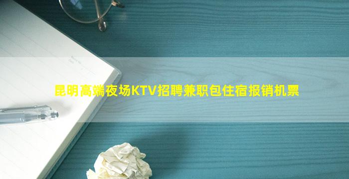 昆明高端夜场KTV招聘兼职包住宿报销机票